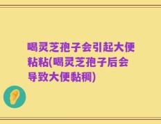 喝灵芝孢子会引起大便粘粘(喝灵芝孢子后会导致大便黏稠)