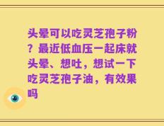 头晕可以吃灵芝孢子粉？最近低血压一起床就头晕、想吐，想试一下吃灵芝孢子油，有效果吗