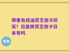 哪里有线油灵芝孢子纷买？日皇牌灵芝孢子日本有吗