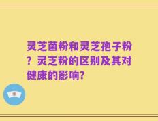 灵芝菌粉和灵芝孢子粉？灵芝粉的区别及其对健康的影响？