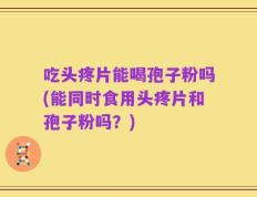 吃头疼片能喝孢子粉吗(能同时食用头疼片和孢子粉吗？)