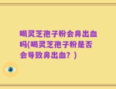 喝灵芝孢子粉会鼻出血吗(喝灵芝孢子粉是否会导致鼻出血？)