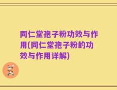 同仁堂孢子粉功效与作用(同仁堂孢子粉的功效与作用详解)