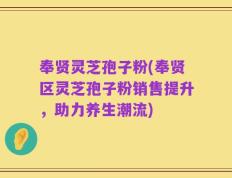 奉贤灵芝孢子粉(奉贤区灵芝孢子粉销售提升，助力养生潮流)