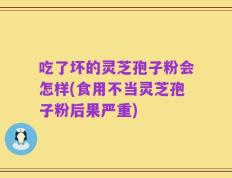 吃了坏的灵芝孢子粉会怎样(食用不当灵芝孢子粉后果严重)