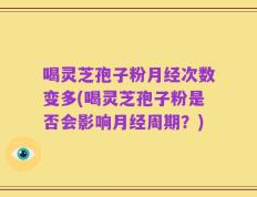 喝灵芝孢子粉月经次数变多(喝灵芝孢子粉是否会影响月经周期？)