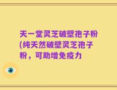 天一堂灵芝破壁孢子粉(纯天然破壁灵芝孢子粉，可助增免疫力