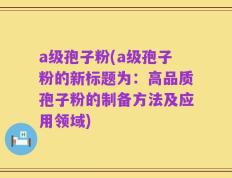 a级孢子粉(a级孢子粉的新标题为：高品质孢子粉的制备方法及应用领域)