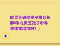 吃灵芝破壁孢子粉会长胖吗(吃灵芝孢子粉导致体重增加吗？)