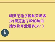 喝灵芝孢子粉每天喝多少(灵芝孢子粉的每日建议饮用量是多少？)