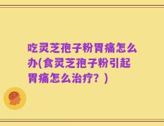 吃灵芝孢子粉胃痛怎么办(食灵芝孢子粉引起胃痛怎么治疗？)