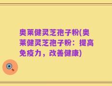 奥莱健灵芝孢子粉(奥莱健灵芝孢子粉：提高免疫力，改善健康)