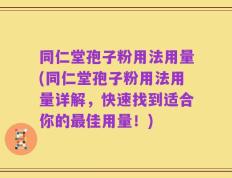 同仁堂孢子粉用法用量(同仁堂孢子粉用法用量详解，快速找到适合你的最佳用量！)