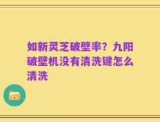 如新灵芝破壁率？九阳破壁机没有清洗键怎么清洗