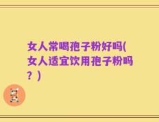 女人常喝孢子粉好吗(女人适宜饮用孢子粉吗？)