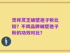 煲祥灵芝破壁孢子粉比较？不同品牌破壁孢子粉的功效对比？
