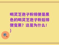 喝灵芝孢子粉排便是黑色的喝灵芝孢子粉后排便变黑？这是为什么！)