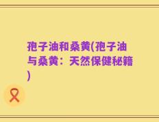 孢子油和桑黄(孢子油与桑黄：天然保健秘籍)