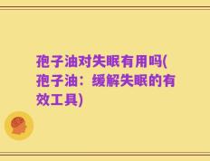 孢子油对失眠有用吗(孢子油：缓解失眠的有效工具)