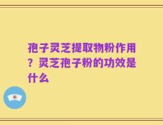 孢子灵芝提取物粉作用？灵芝孢子粉的功效是什么