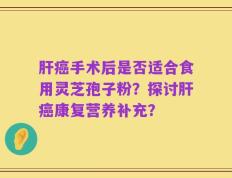 肝癌手术后是否适合食用灵芝孢子粉？探讨肝癌康复营养补充？