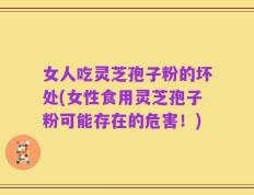 女人吃灵芝孢子粉的坏处(女性食用灵芝孢子粉可能存在的危害！)