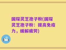 国琛灵芝孢子粉(国琛灵芝孢子粉：提高免疫力，缓解疲劳)