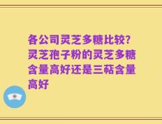 各公司灵芝多糖比较？灵芝孢子粉的灵芝多糖含量高好还是三萜含量高好