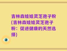 吉林森娃娃灵芝孢子粉(吉林森娃娃灵芝孢子粉：促进健康的天然选择)