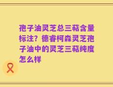 孢子油灵芝总三萜含量标注？德睿柯森灵芝孢子油中的灵芝三萜纯度怎么样