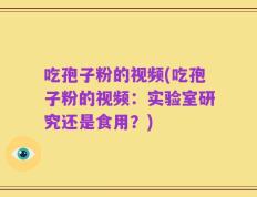 吃孢子粉的视频(吃孢子粉的视频：实验室研究还是食用？)