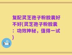 复配灵芝孢子粉胶囊好不好(灵芝孢子粉胶囊：功效神秘，值得一试)