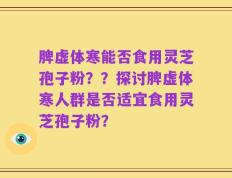 脾虚体寒能否食用灵芝孢子粉？？探讨脾虚体寒人群是否适宜食用灵芝孢子粉？