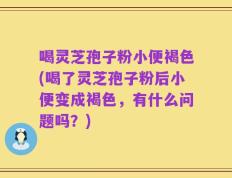 喝灵芝孢子粉小便褐色(喝了灵芝孢子粉后小便变成褐色，有什么问题吗？)