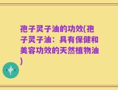 孢子灵子油的功效(孢子灵子油：具有保健和美容功效的天然植物油)