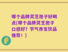 哪个品牌灵芝孢子好喝点(哪个品牌灵芝孢子口感好？节气养生饮品推荐！)