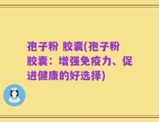 孢子粉 胶囊(孢子粉胶囊：增强免疫力、促进健康的好选择)