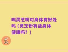 喝灵芝粉对身体有好处吗 (灵芝粉有益身体健康吗？)