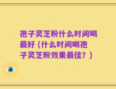 孢子灵芝粉什么时间喝最好 (什么时间喝孢子灵芝粉效果最佳？)