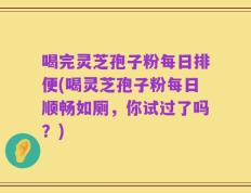 喝完灵芝孢子粉每日排便(喝灵芝孢子粉每日顺畅如厕，你试过了吗？)