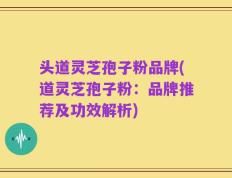 头道灵芝孢子粉品牌(道灵芝孢子粉：品牌推荐及功效解析)