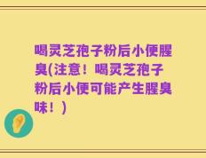 喝灵芝孢子粉后小便腥臭(注意！喝灵芝孢子粉后小便可能产生腥臭味！)