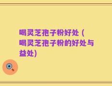 喝灵芝孢子粉好处 (喝灵芝孢子粉的好处与益处)