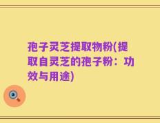 孢子灵芝提取物粉(提取自灵芝的孢子粉：功效与用途)