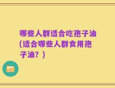 哪些人群适合吃孢子油(适合哪些人群食用孢子油？)