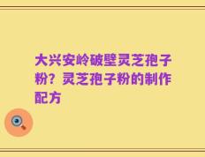 大兴安岭破壁灵芝孢子粉？灵芝孢子粉的制作配方