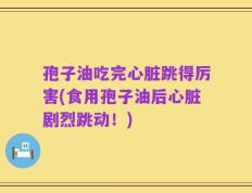 孢子油吃完心脏跳得厉害(食用孢子油后心脏剧烈跳动！)