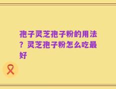 孢子灵芝孢子粉的用法？灵芝孢子粉怎么吃最好