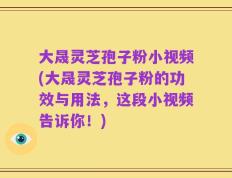 大晟灵芝孢子粉小视频(大晟灵芝孢子粉的功效与用法，这段小视频告诉你！)