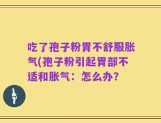 吃了孢子粉胃不舒服胀气(孢子粉引起胃部不适和胀气：怎么办？